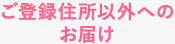 ご登録住所以外へのお届け